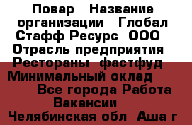 Повар › Название организации ­ Глобал Стафф Ресурс, ООО › Отрасль предприятия ­ Рестораны, фастфуд › Минимальный оклад ­ 30 000 - Все города Работа » Вакансии   . Челябинская обл.,Аша г.